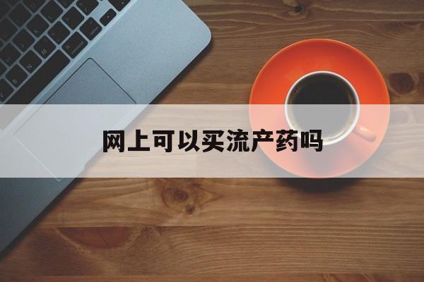 最新消息网上可以买流产药吗分享(你知道网上可以买药物流产的药吗?吗？)